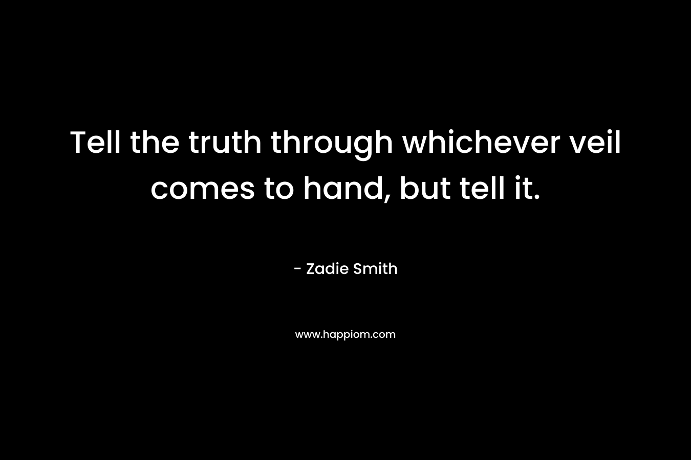 Tell the truth through whichever veil comes to hand, but tell it. – Zadie Smith