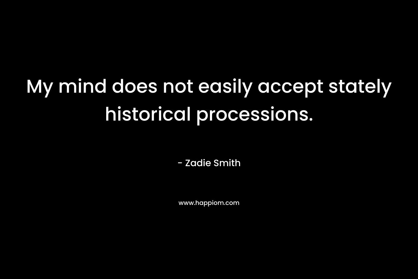 My mind does not easily accept stately historical processions. – Zadie Smith