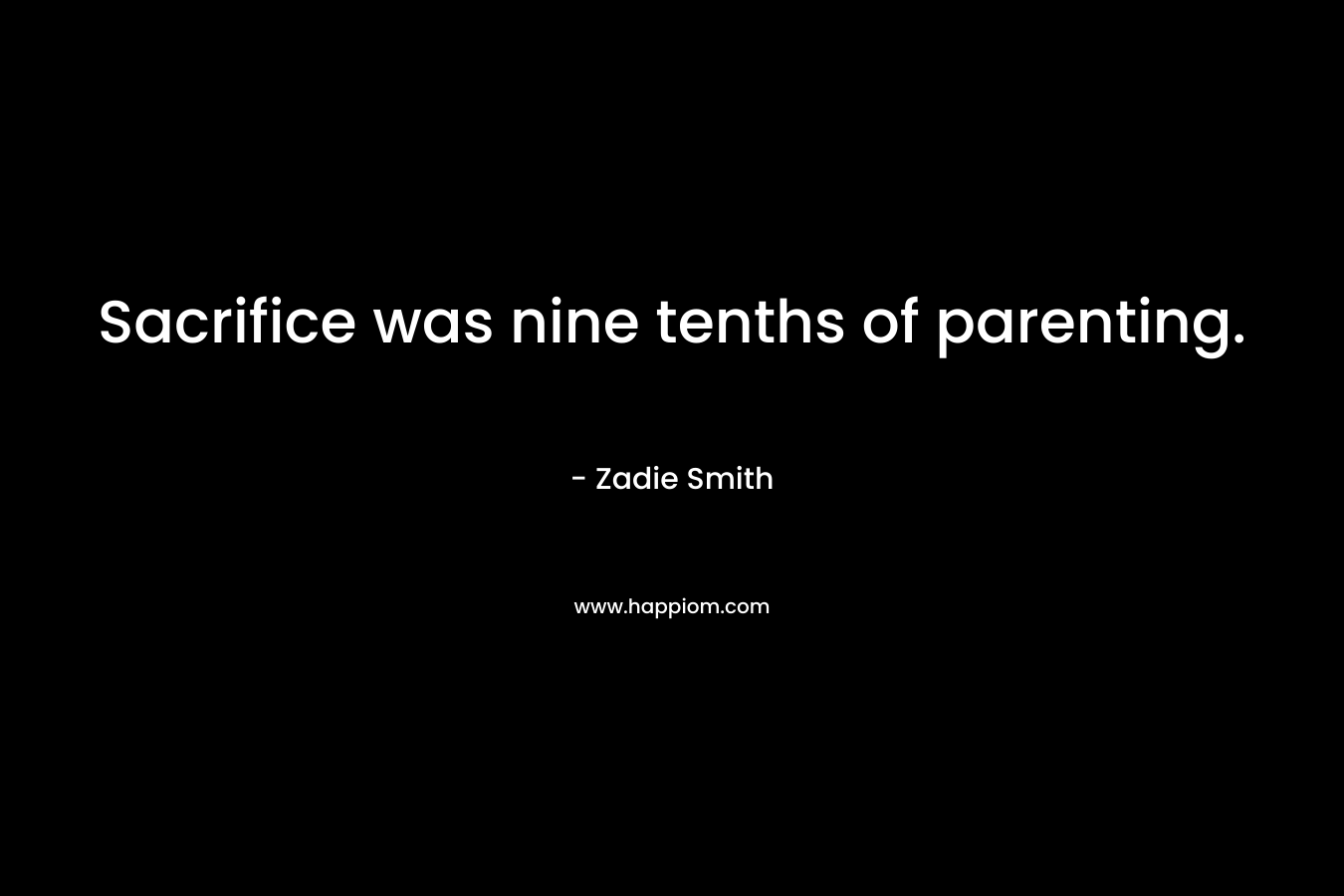 Sacrifice was nine tenths of parenting. – Zadie Smith