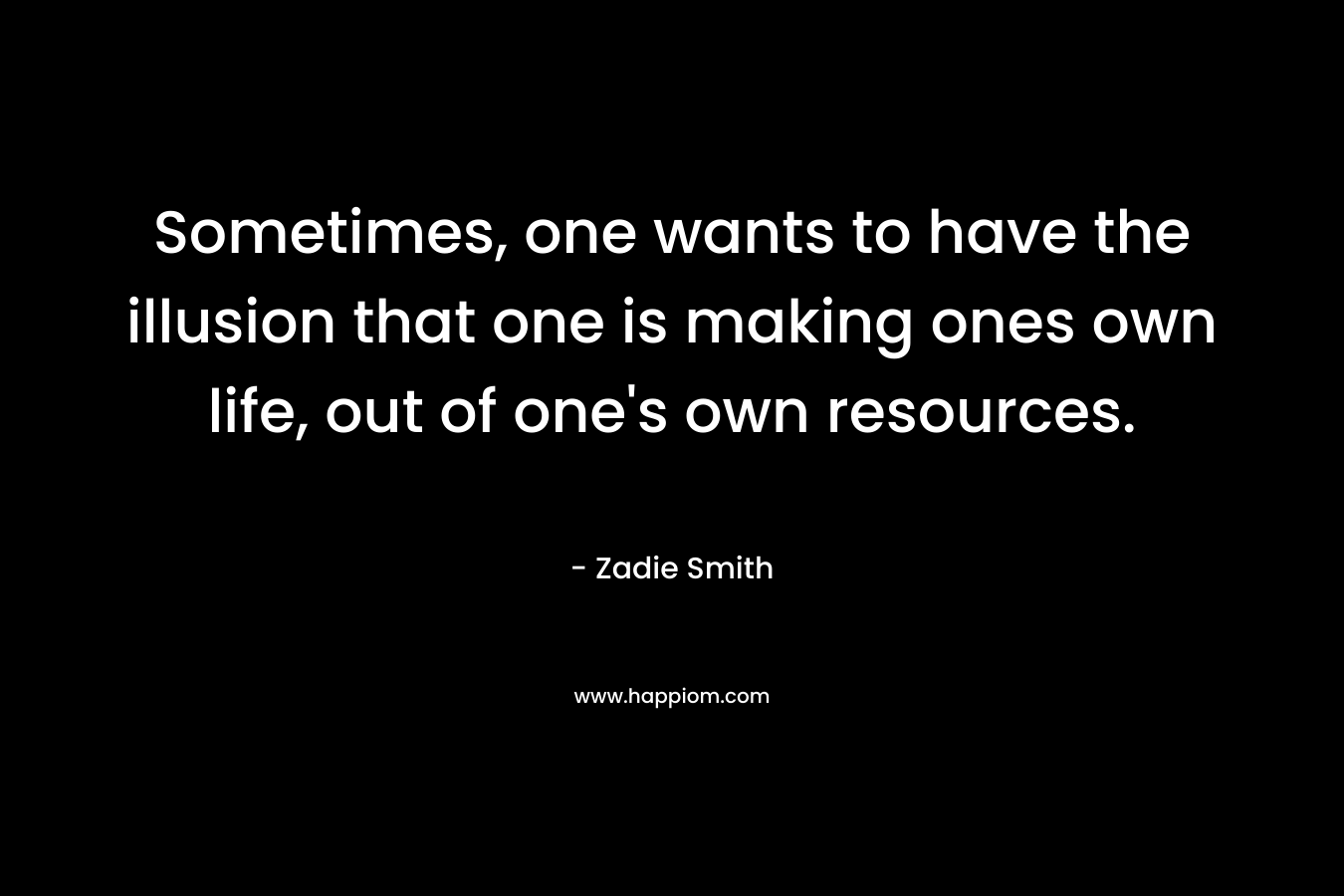 Sometimes, one wants to have the illusion that one is making ones own life, out of one’s own resources. – Zadie Smith