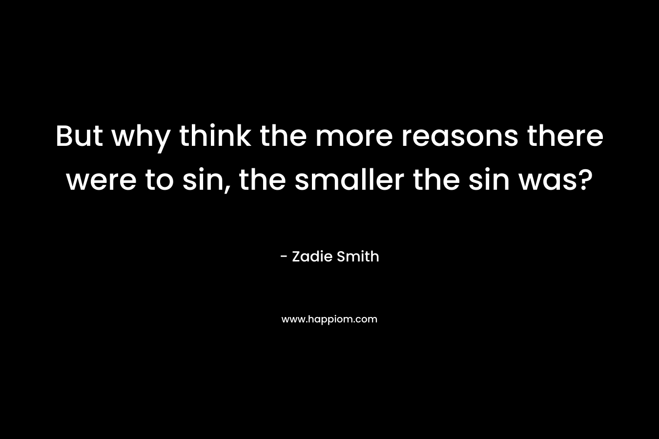But why think the more reasons there were to sin, the smaller the sin was? – Zadie Smith