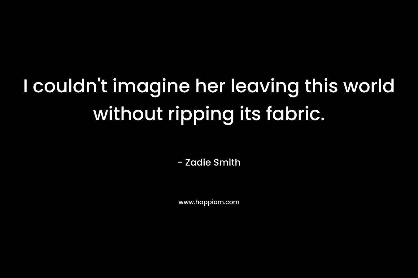 I couldn't imagine her leaving this world without ripping its fabric.