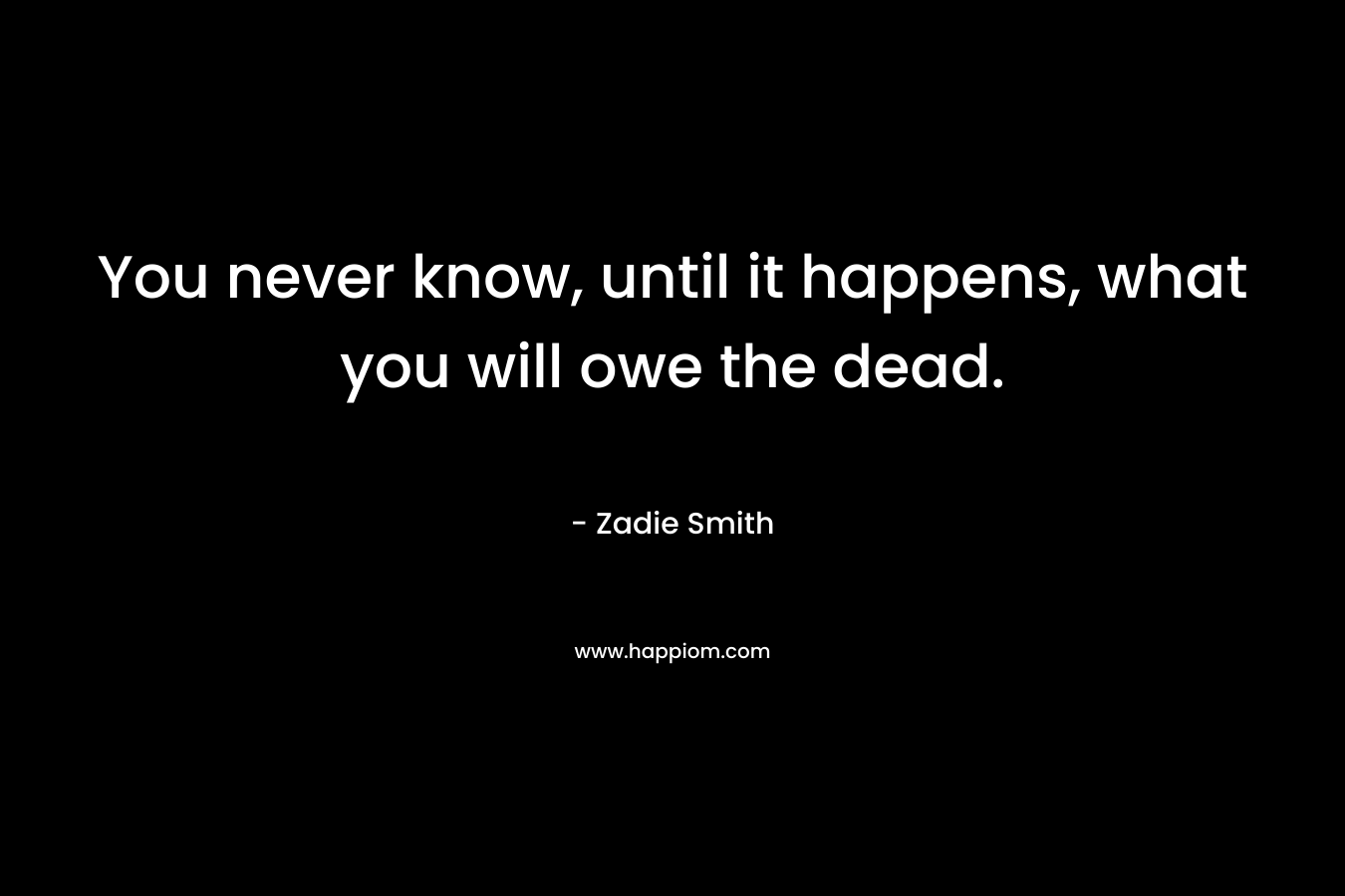 You never know, until it happens, what you will owe the dead. – Zadie Smith