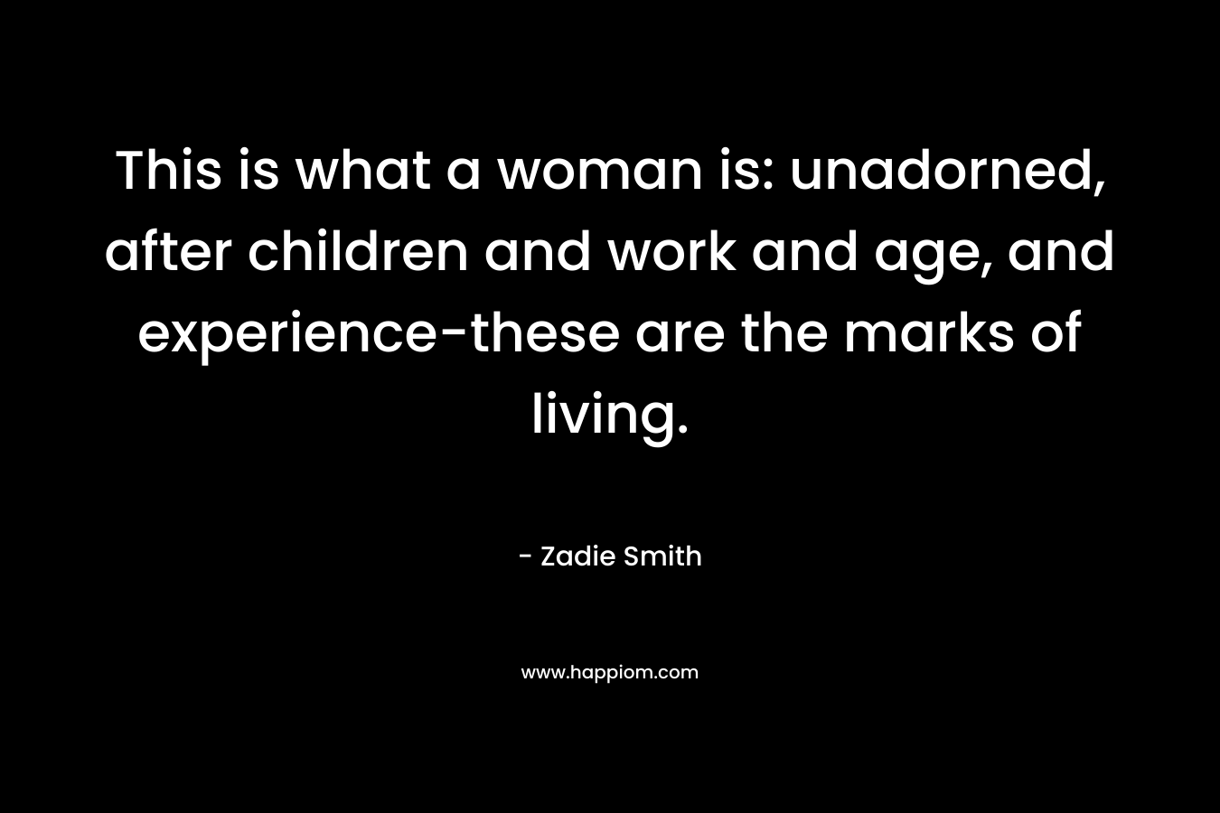 This is what a woman is: unadorned, after children and work and age, and experience-these are the marks of living. – Zadie Smith