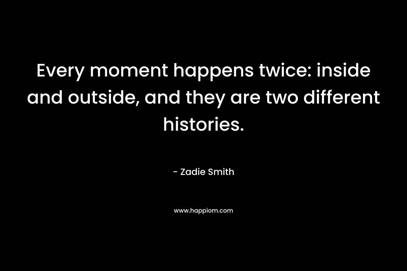 Every moment happens twice: inside and outside, and they are two different histories. – Zadie Smith