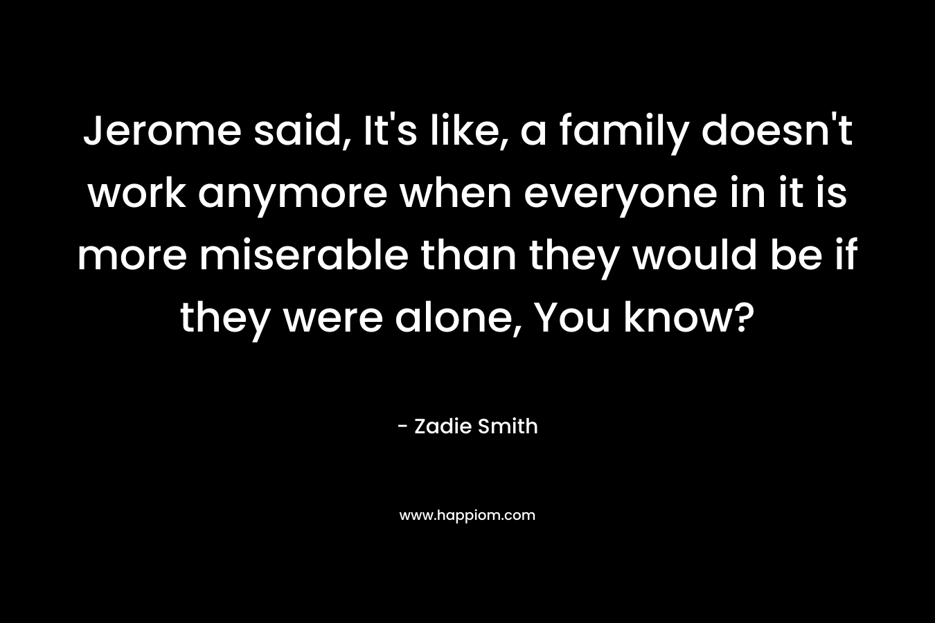 Jerome said, It's like, a family doesn't work anymore when everyone in it is more miserable than they would be if they were alone, You know?