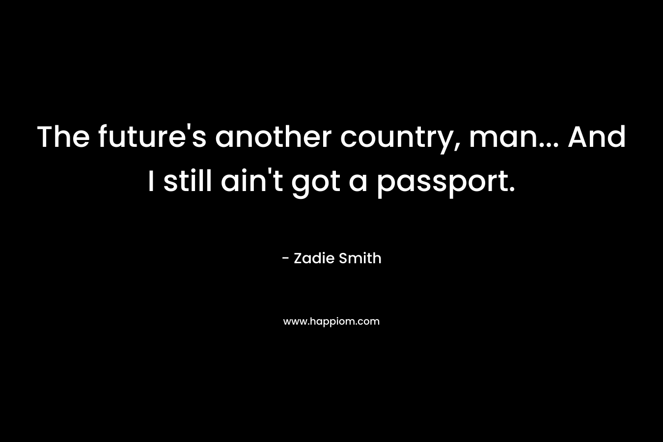 The future’s another country, man… And I still ain’t got a passport.  – Zadie Smith