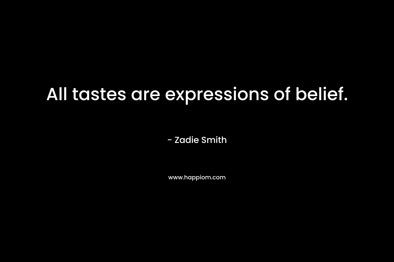 All tastes are expressions of belief. – Zadie Smith