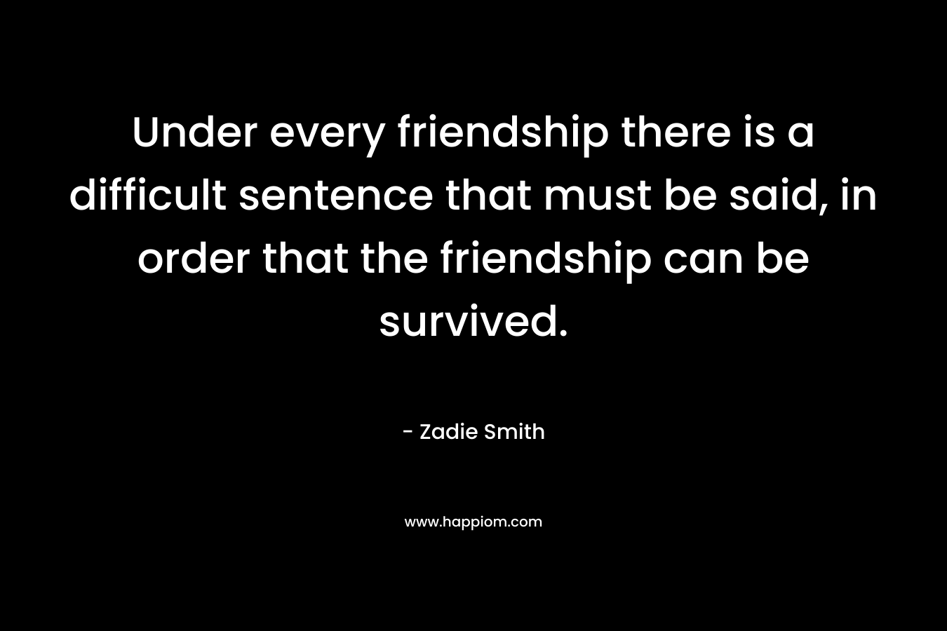 Under every friendship there is a difficult sentence that must be said, in order that the friendship can be survived. – Zadie Smith