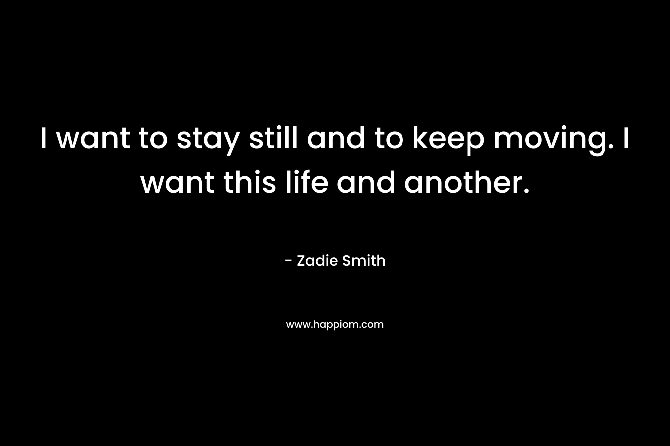 I want to stay still and to keep moving. I want this life and another. – Zadie Smith