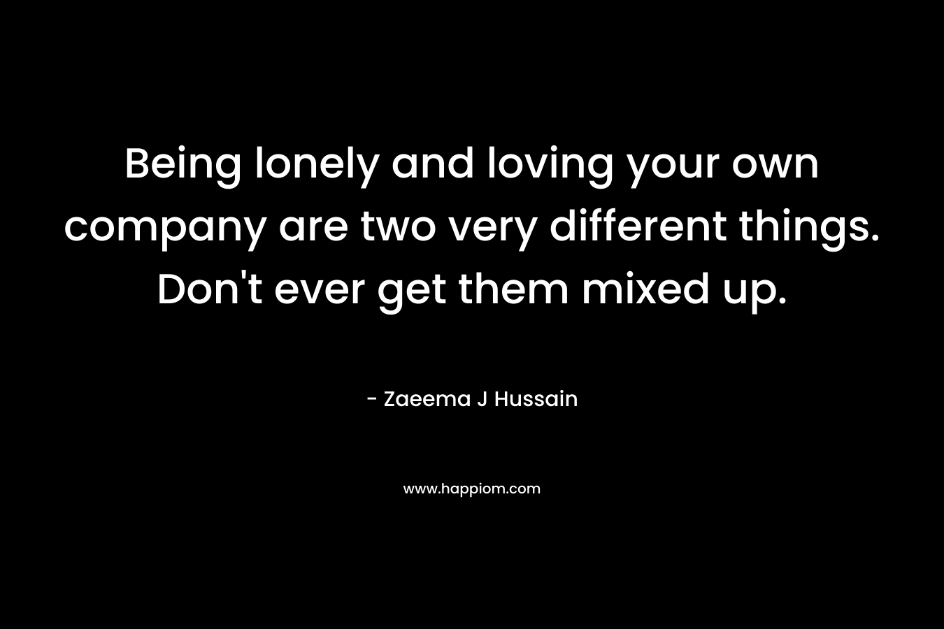 Being lonely and loving your own company are two very different things. Don't ever get them mixed up.