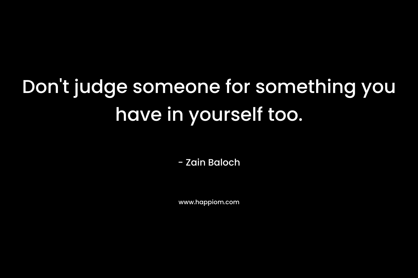 Don't judge someone for something you have in yourself too.