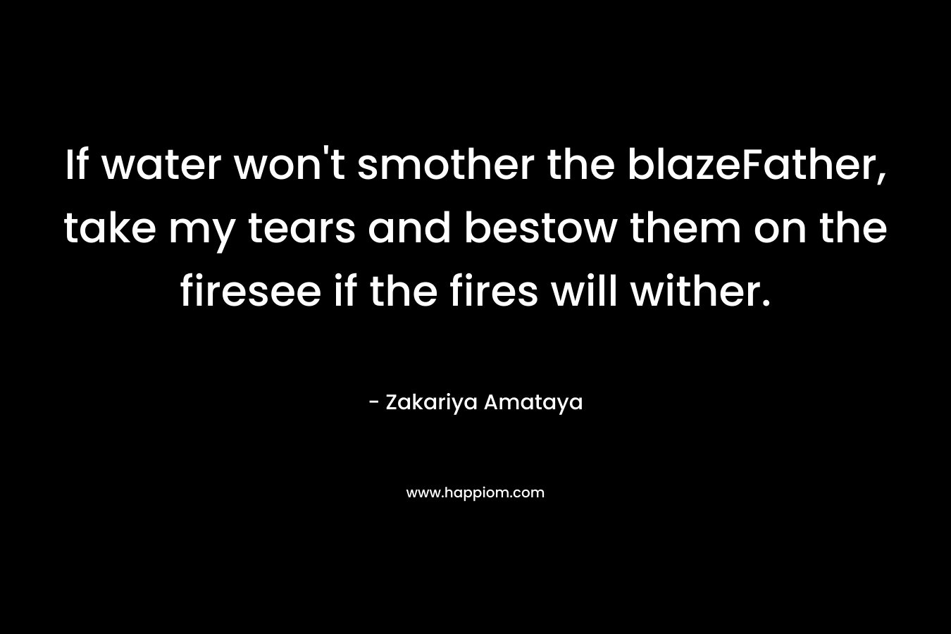 If water won't smother the blazeFather, take my tears and bestow them on the firesee if the fires will wither.