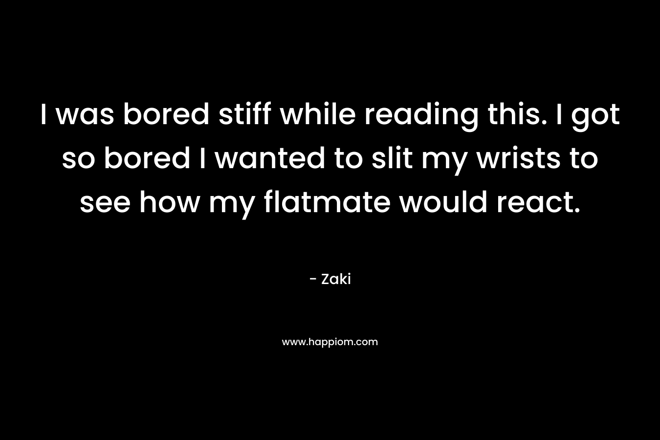 I was bored stiff while reading this. I got so bored I wanted to slit my wrists to see how my flatmate would react. – Zaki