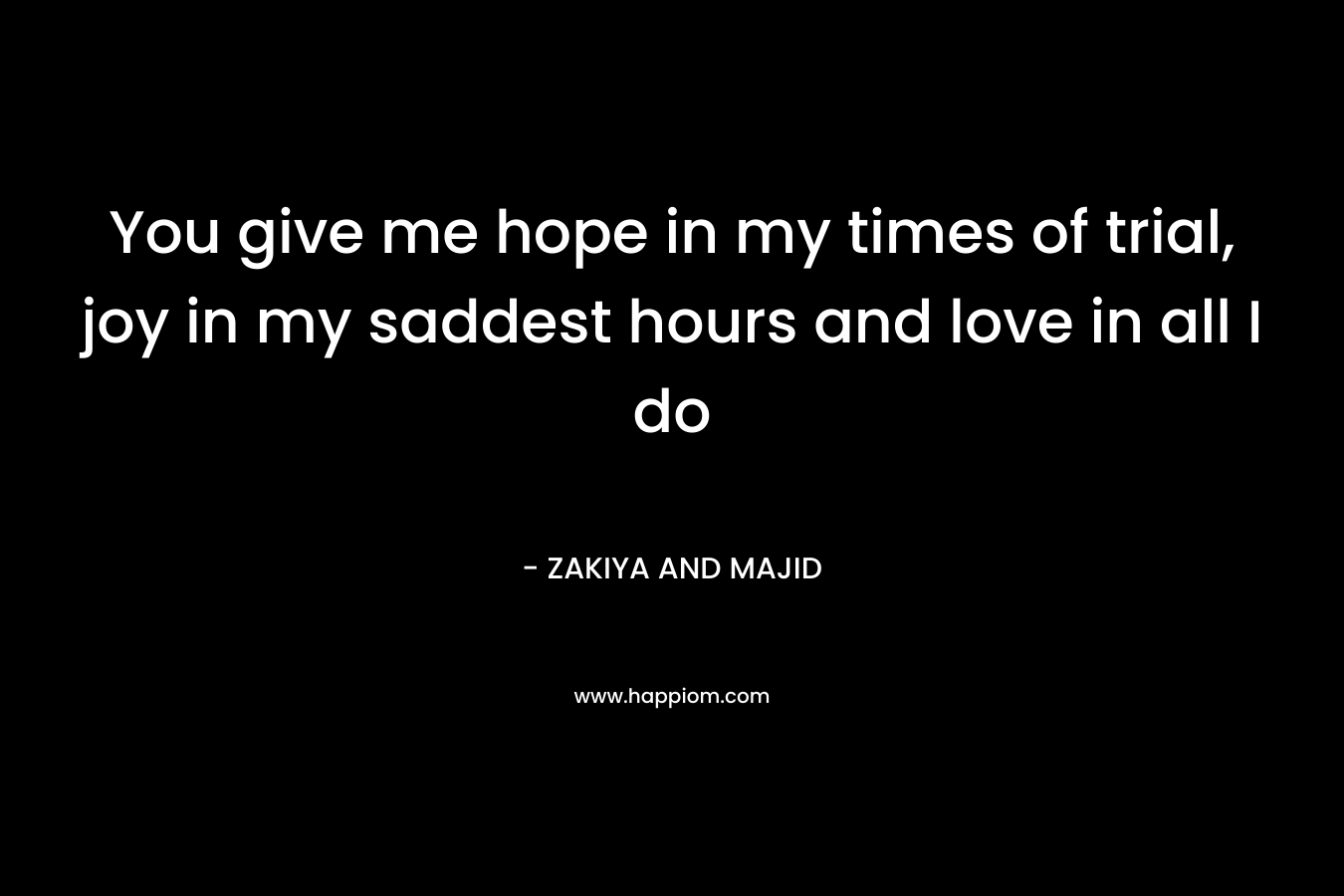 You give me hope in my times of trial, joy in my saddest hours and love in all I do – ZAKIYA AND MAJID