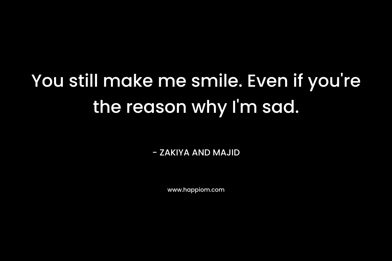 You still make me smile. Even if you’re the reason why I’m sad. – ZAKIYA AND MAJID