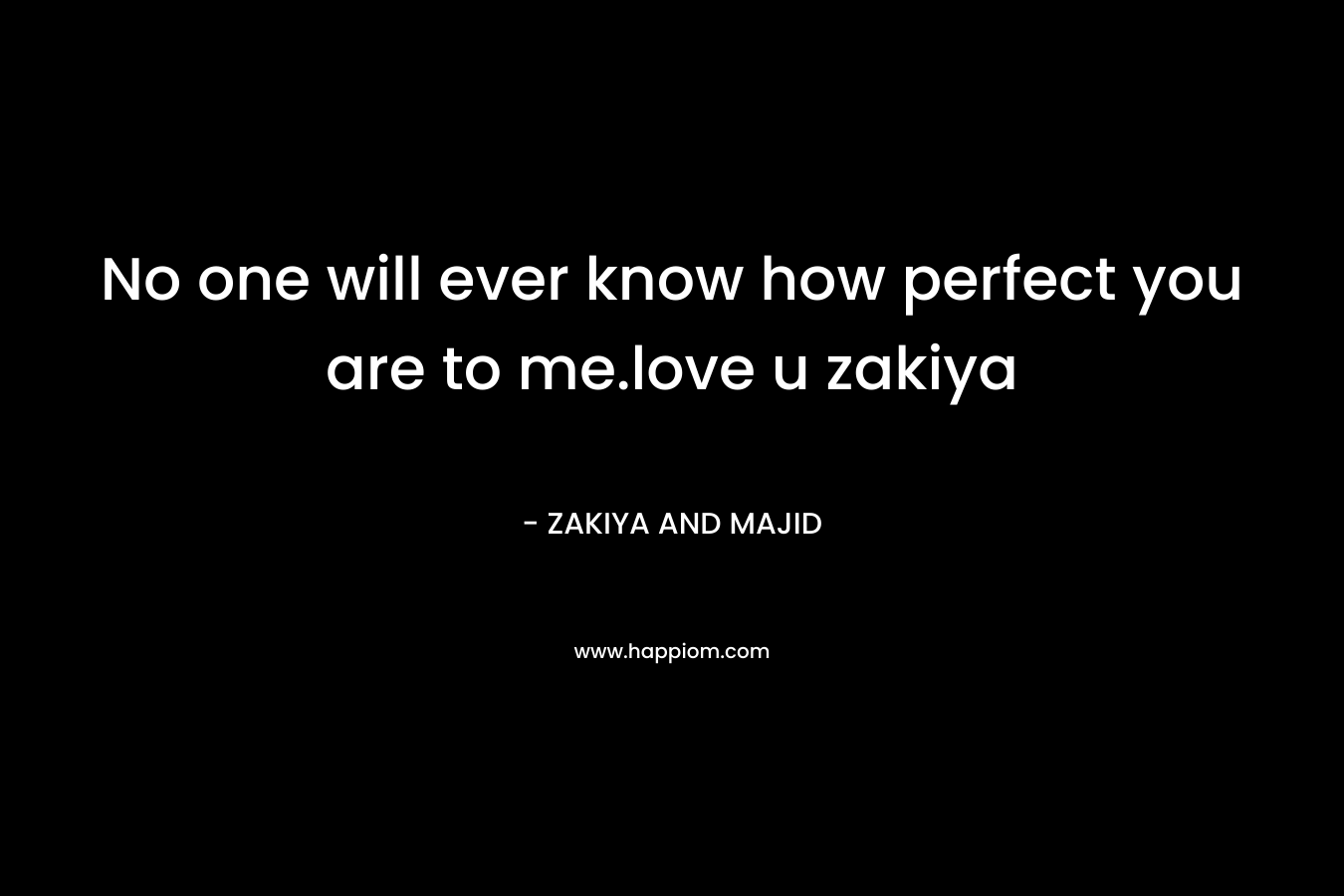 No one will ever know how perfect you are to me.love u zakiya