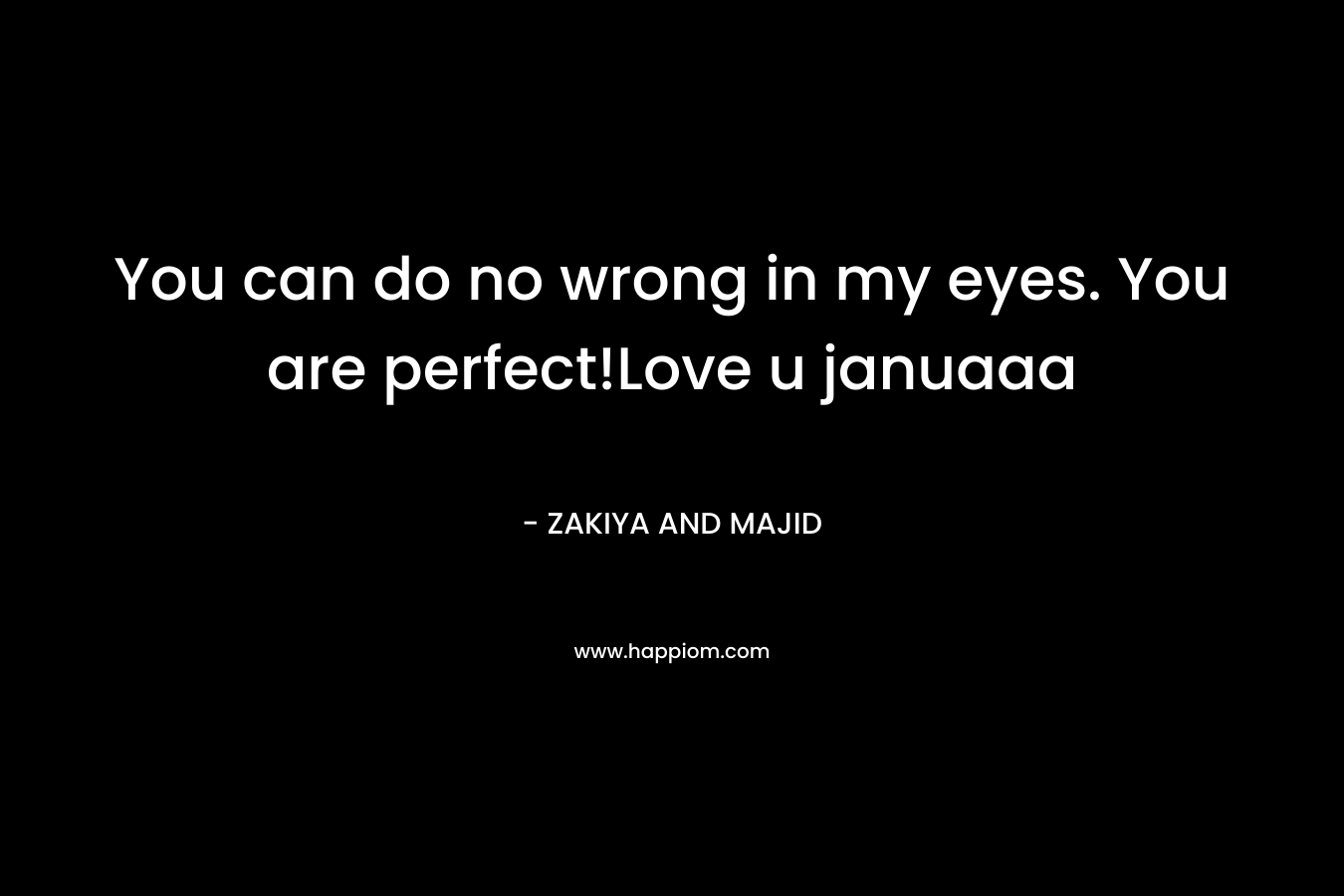 You can do no wrong in my eyes. You are perfect!Love u januaaa