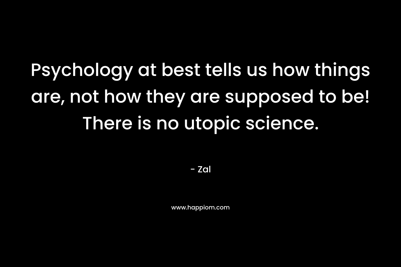 Psychology at best tells us how things are, not how they are supposed to be! There is no utopic science.