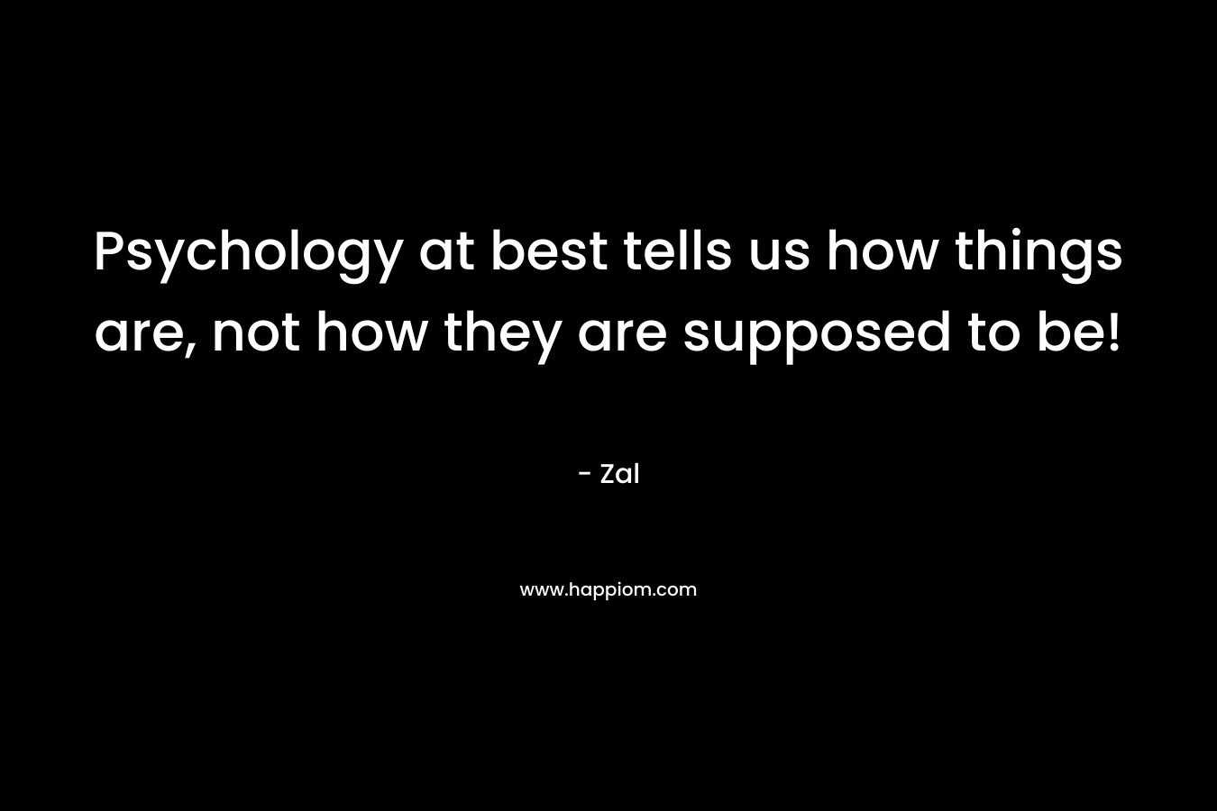 Psychology at best tells us how things are, not how they are supposed to be! – Zal