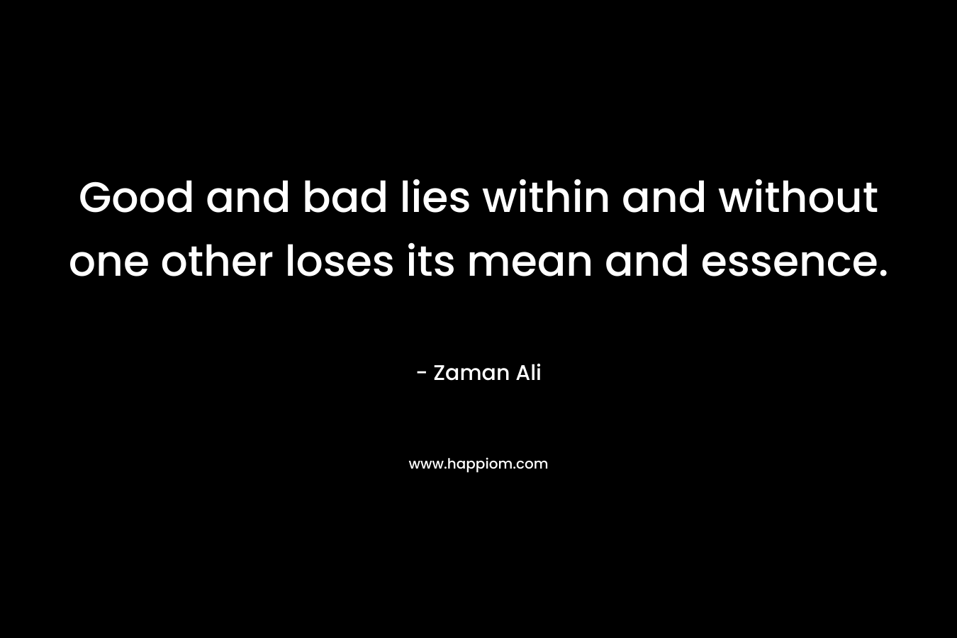 Good and bad lies within and without one other loses its mean and essence. – Zaman Ali