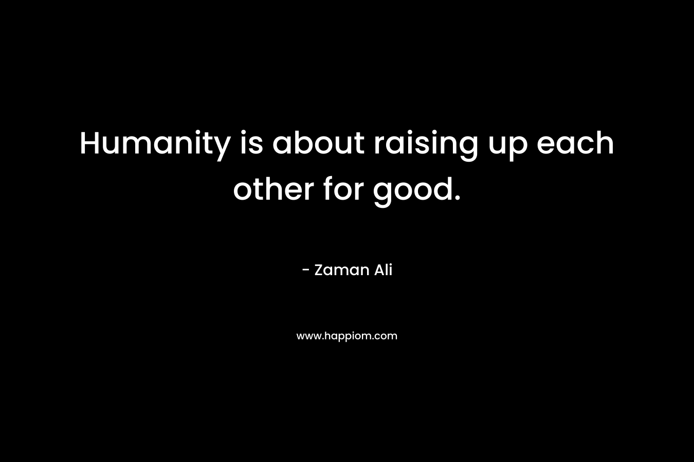 Humanity is about raising up each other for good.