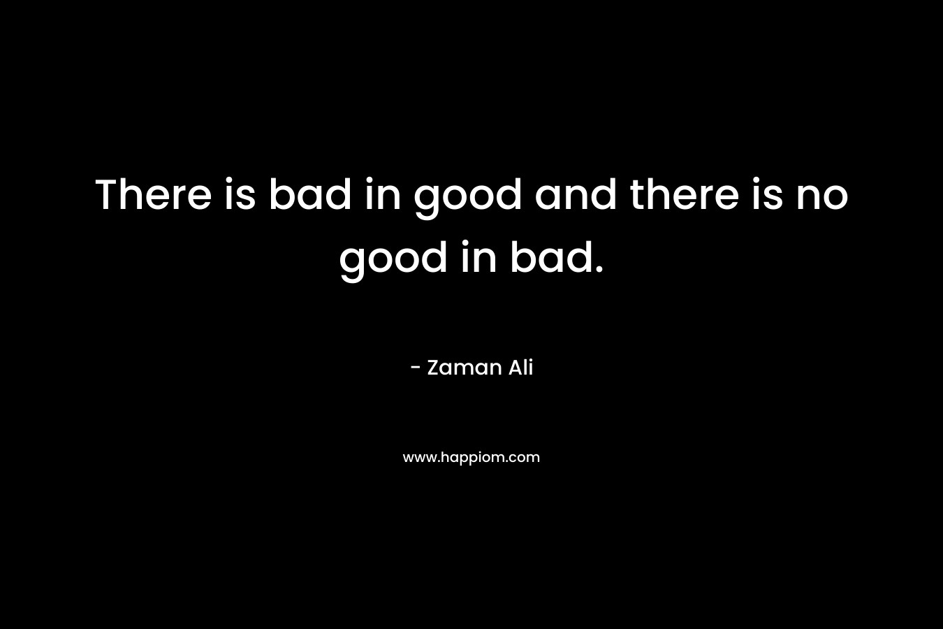 There is bad in good and there is no good in bad. – Zaman Ali