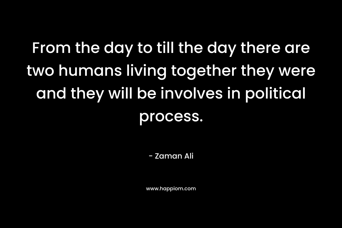 From the day to till the day there are two humans living together they were and they will be involves in political process.