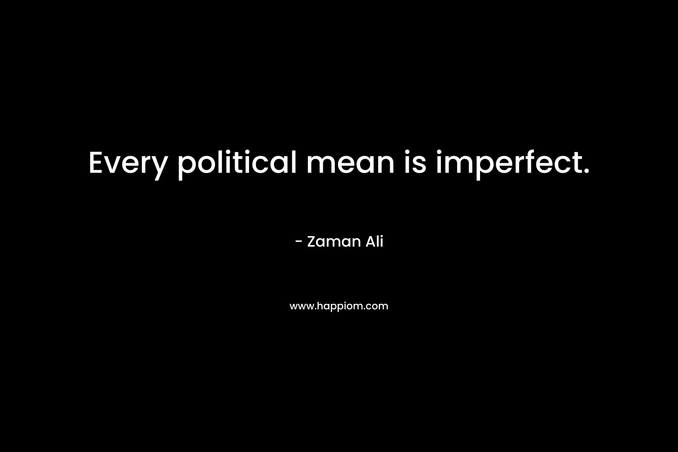 Every political mean is imperfect. – Zaman Ali