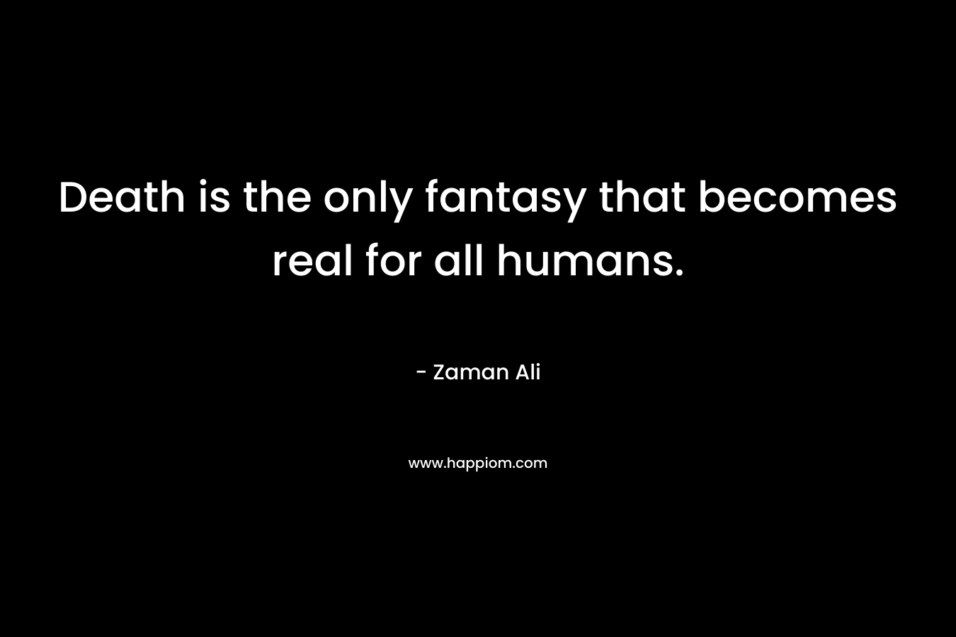 Death is the only fantasy that becomes real for all humans. – Zaman Ali