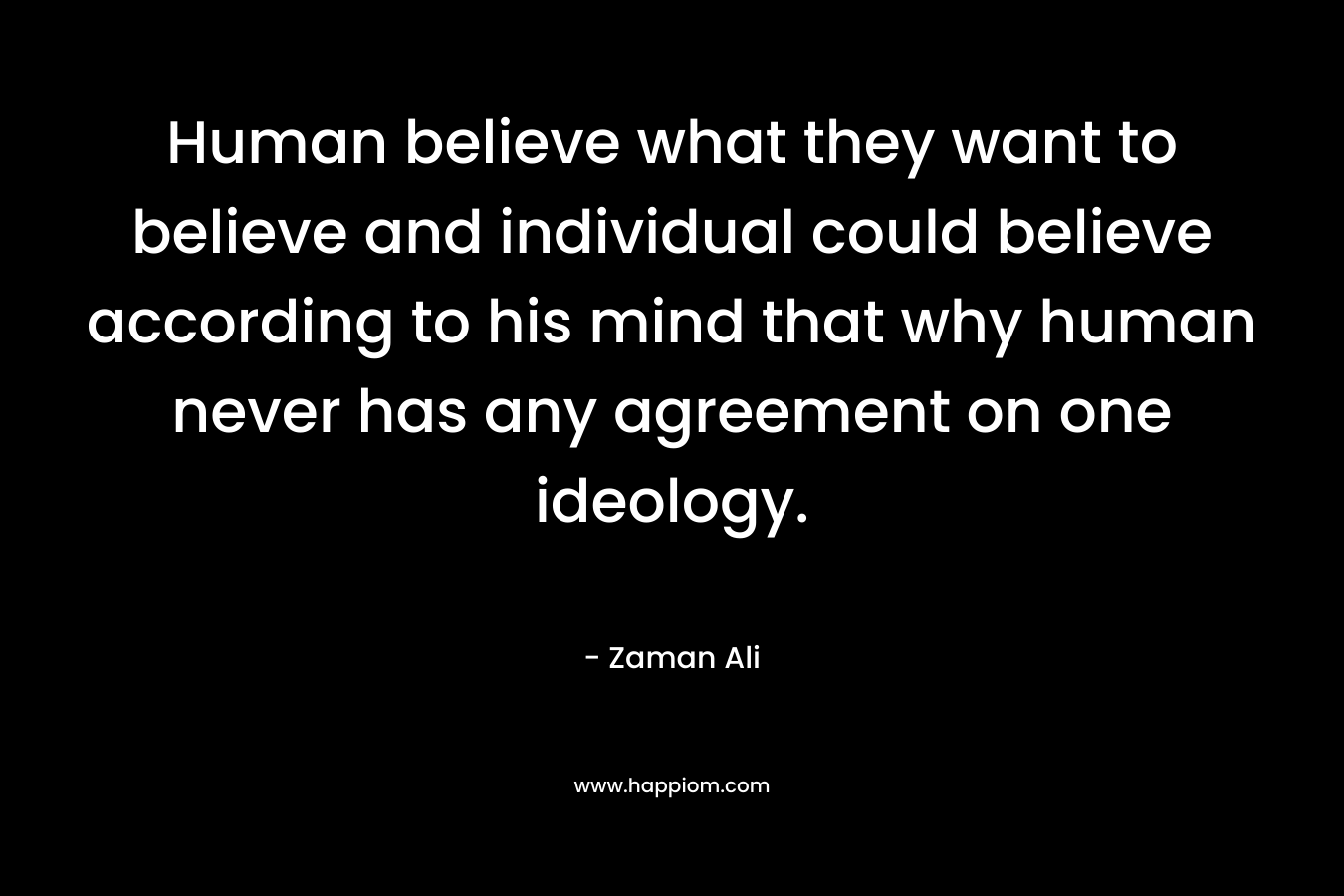 Human believe what they want to believe and individual could believe according to his mind that why human never has any agreement on one ideology.