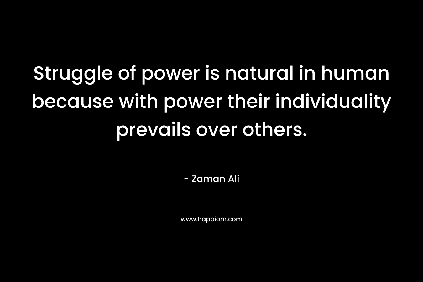 Struggle of power is natural in human because with power their individuality prevails over others. – Zaman Ali