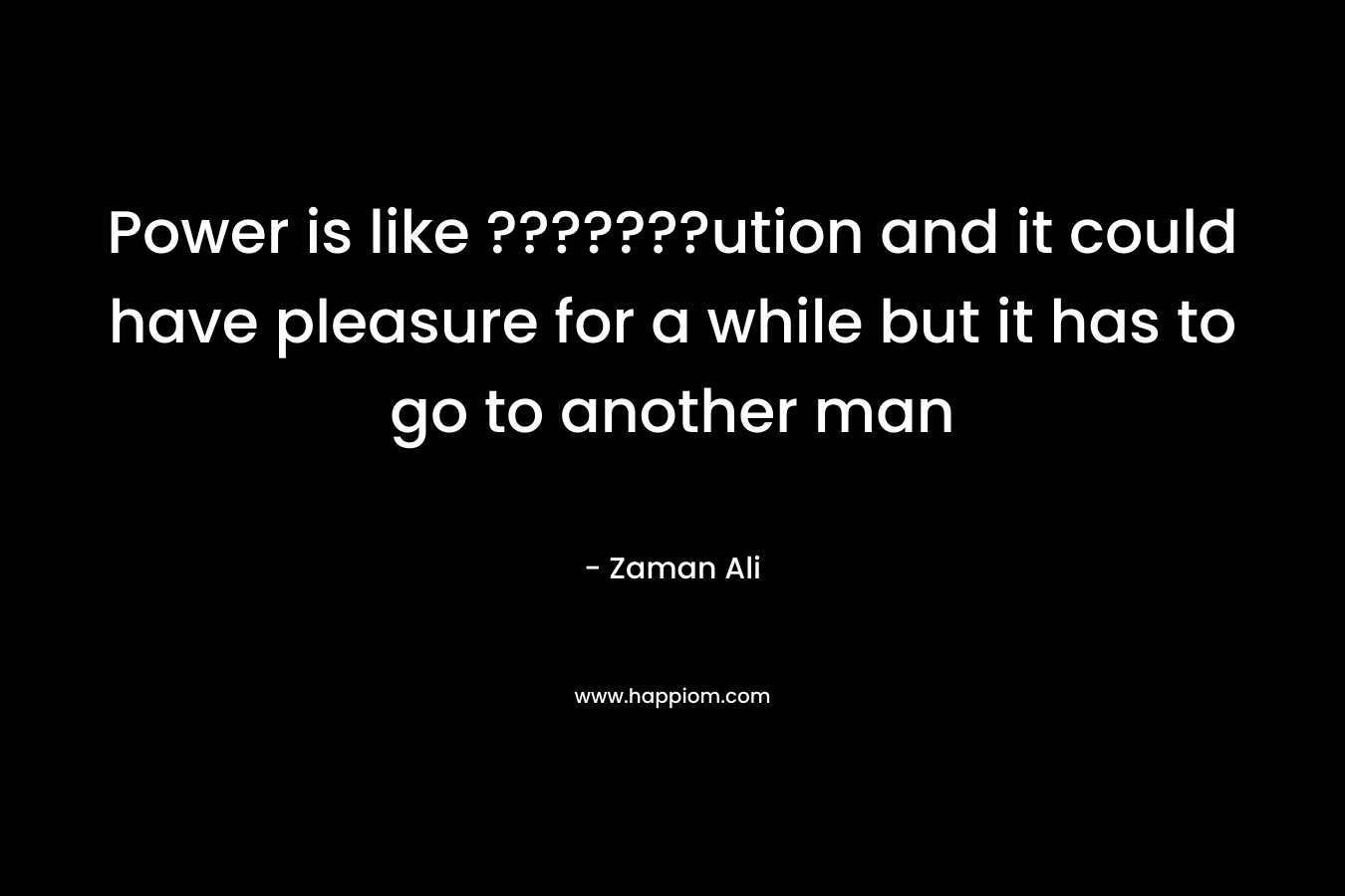 Power is like ???????ution and it could have pleasure for a while but it has to go to another man – Zaman Ali