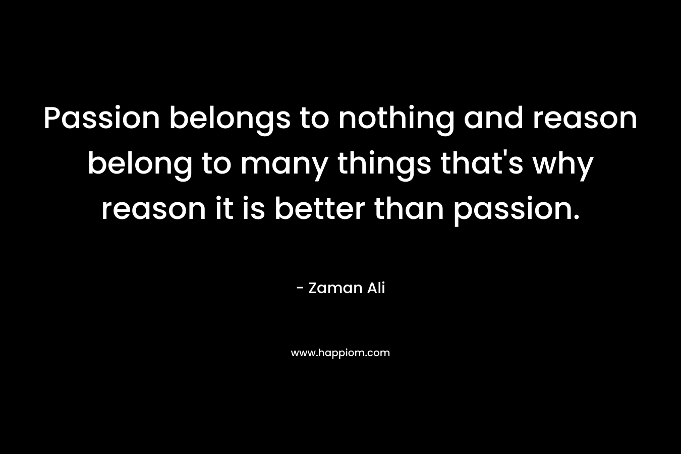 Passion belongs to nothing and reason belong to many things that’s why reason it is better than passion. – Zaman Ali