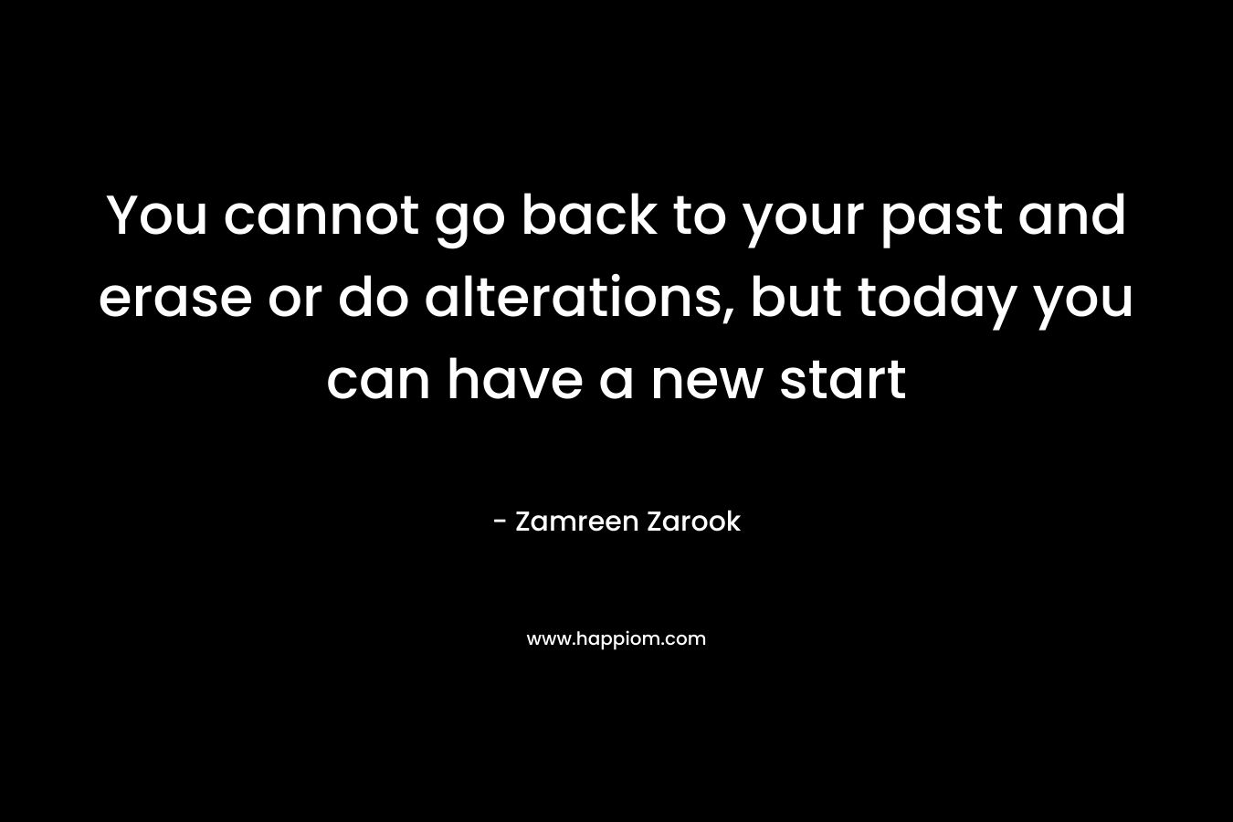 You cannot go back to your past and erase or do alterations, but today you can have a new start
