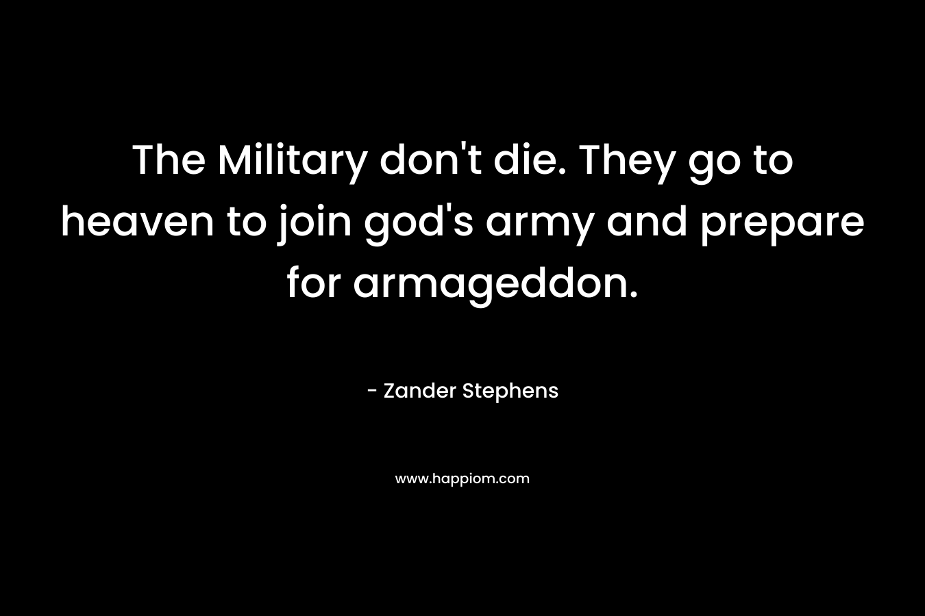 The Military don’t die. They go to heaven to join god’s army and prepare for armageddon. – Zander Stephens