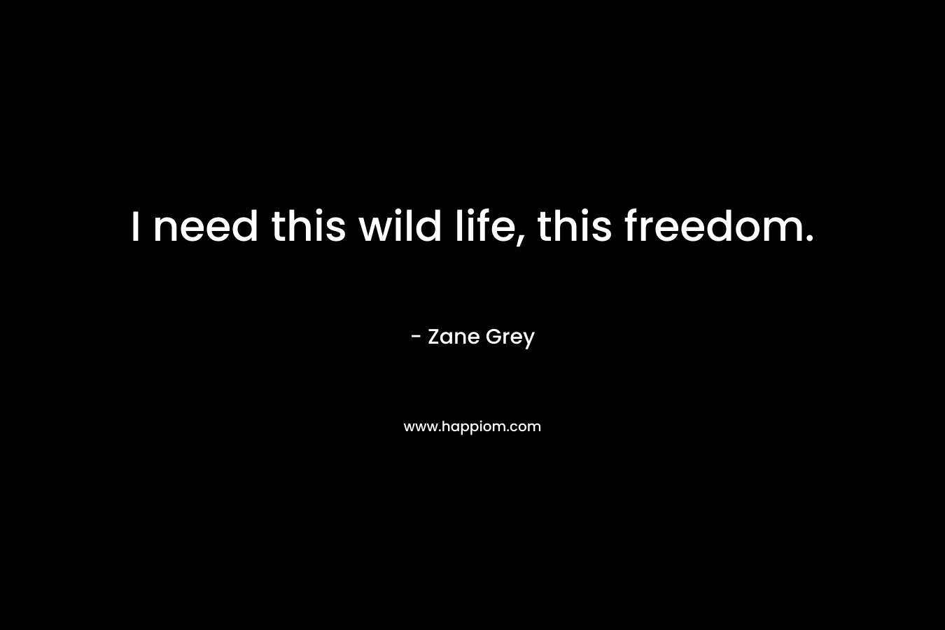 I need this wild life, this freedom.