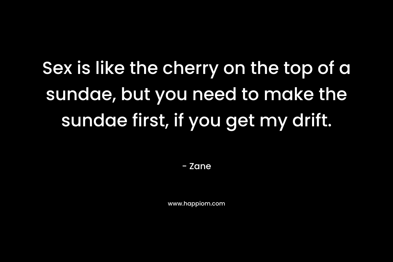 Sex is like the cherry on the top of a sundae, but you need to make the sundae first, if you get my drift. – Zane