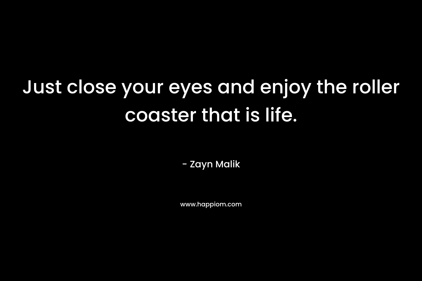 Just close your eyes and enjoy the roller coaster that is life. – Zayn Malik