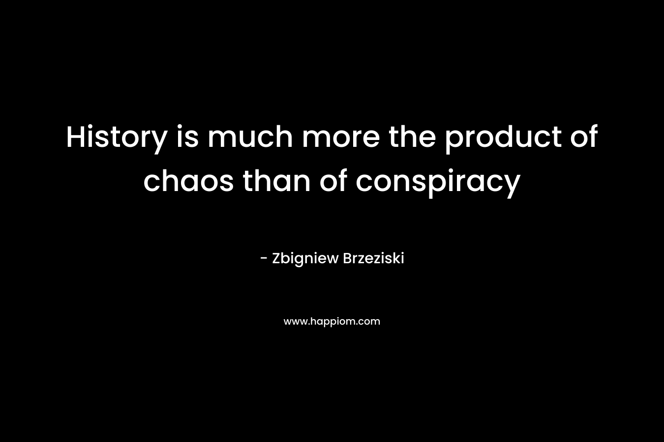 History is much more the product of chaos than of conspiracy
