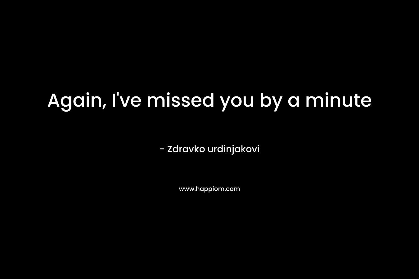 Again, I've missed you by a minute