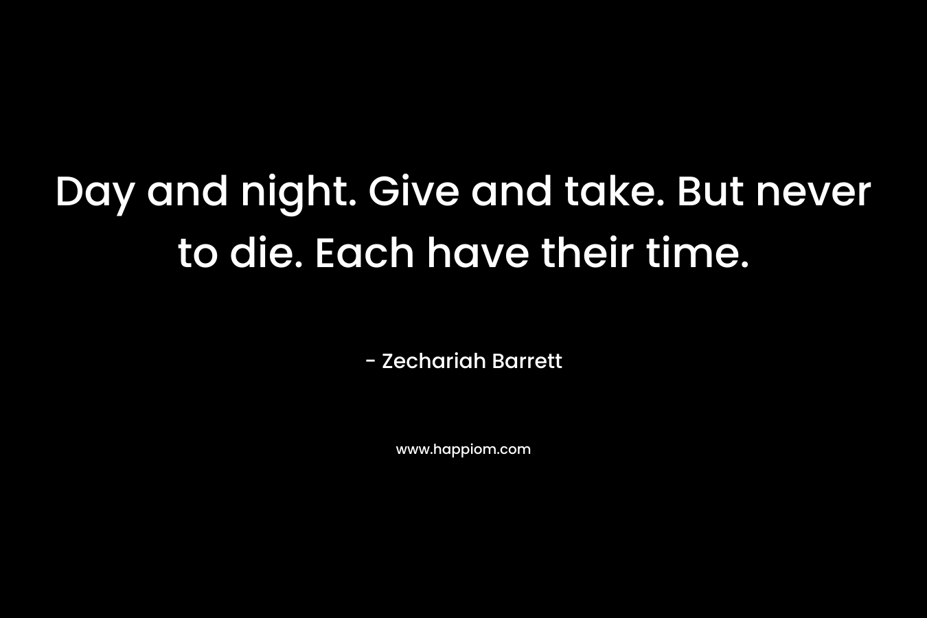 Day and night. Give and take. But never to die. Each have their time. – Zechariah Barrett