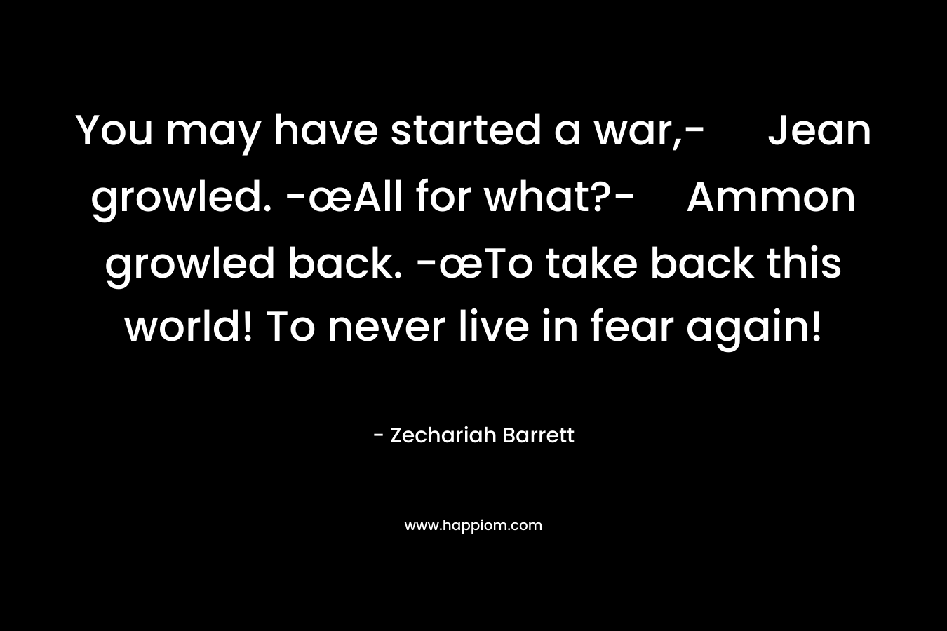 You may have started a war,- Jean growled. -œAll for what?-Ammon growled back. -œTo take back this world! To never live in fear again! – Zechariah Barrett