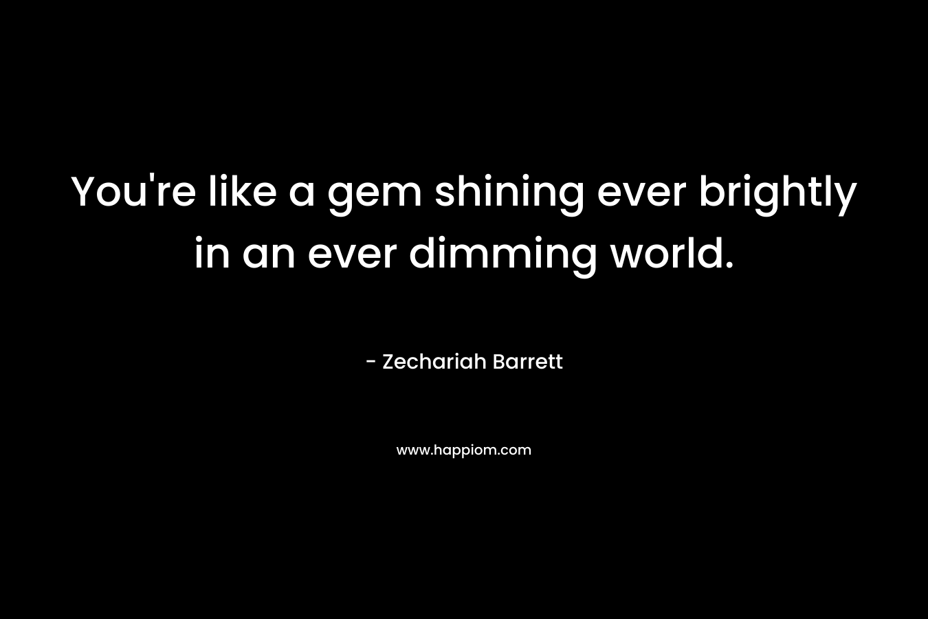 You’re like a gem shining ever brightly in an ever dimming world. – Zechariah Barrett