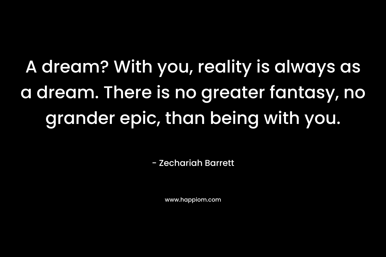 A dream? With you, reality is always as a dream. There is no greater fantasy, no grander epic, than being with you.