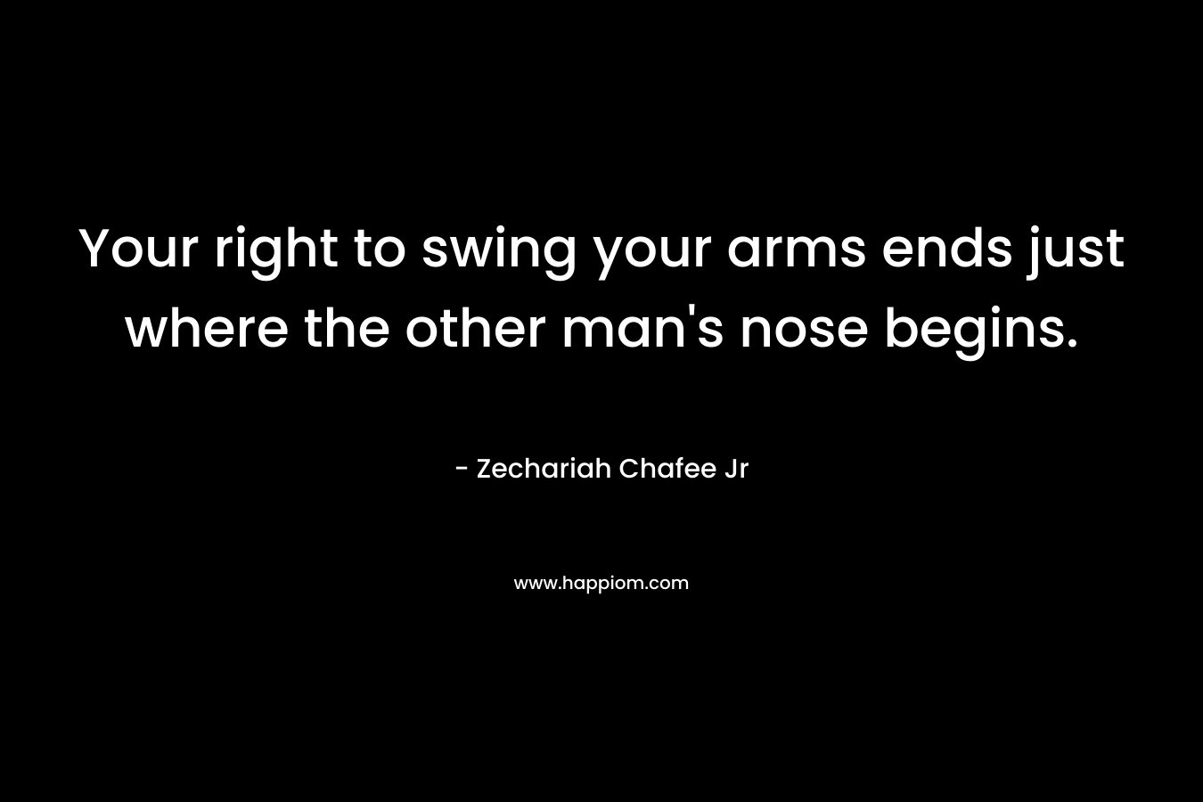Your right to swing your arms ends just where the other man’s nose begins. – Zechariah Chafee Jr