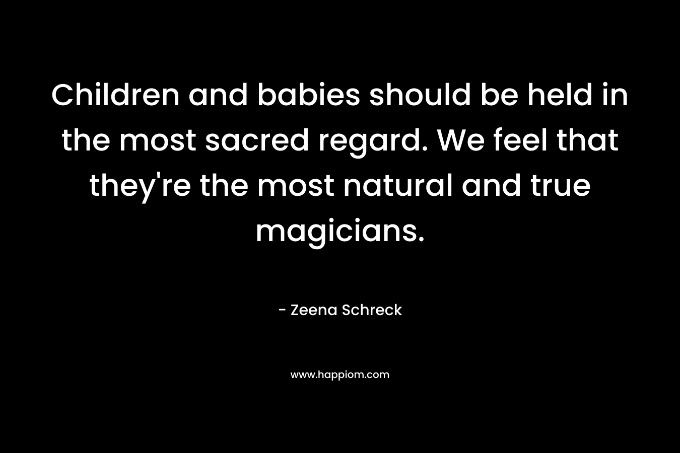 Children and babies should be held in the most sacred regard. We feel that they're the most natural and true magicians.