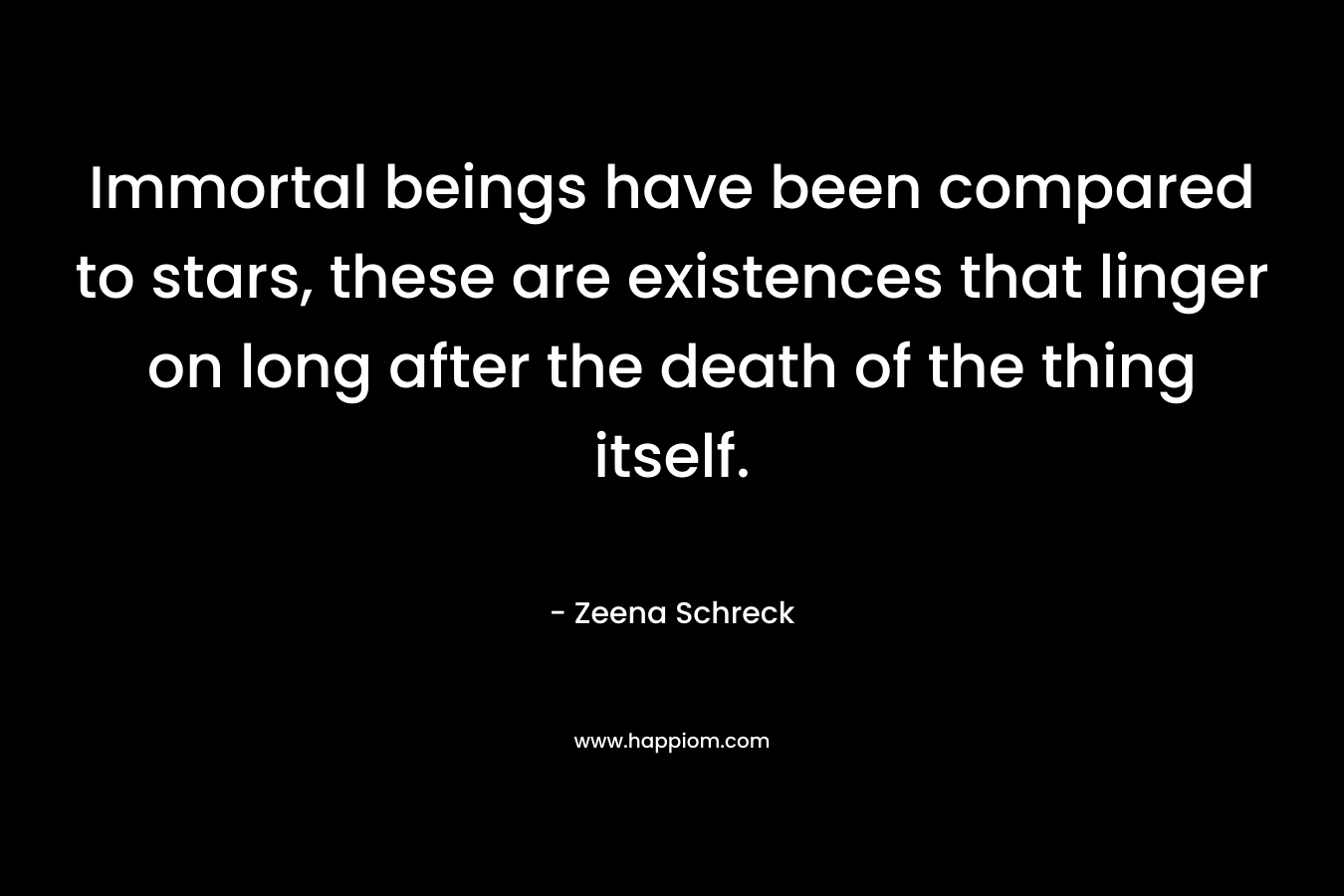 Immortal beings have been compared to stars, these are existences that linger on long after the death of the thing itself. – Zeena Schreck