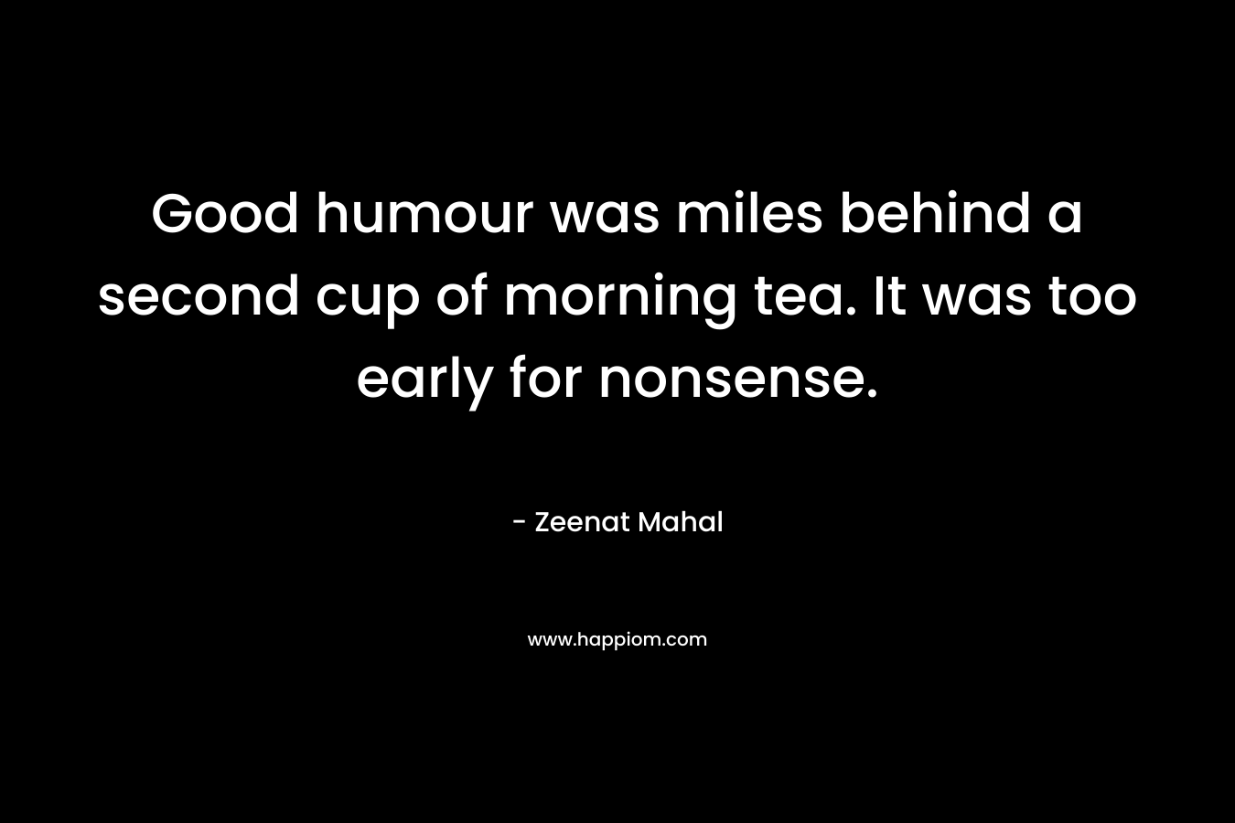 Good humour was miles behind a second cup of morning tea. It was too early for nonsense. – Zeenat Mahal