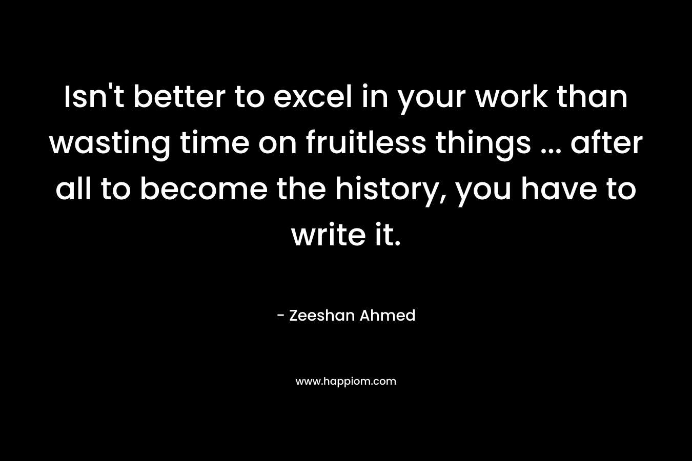 Isn't better to excel in your work than wasting time on fruitless things ... after all to become the history, you have to write it.